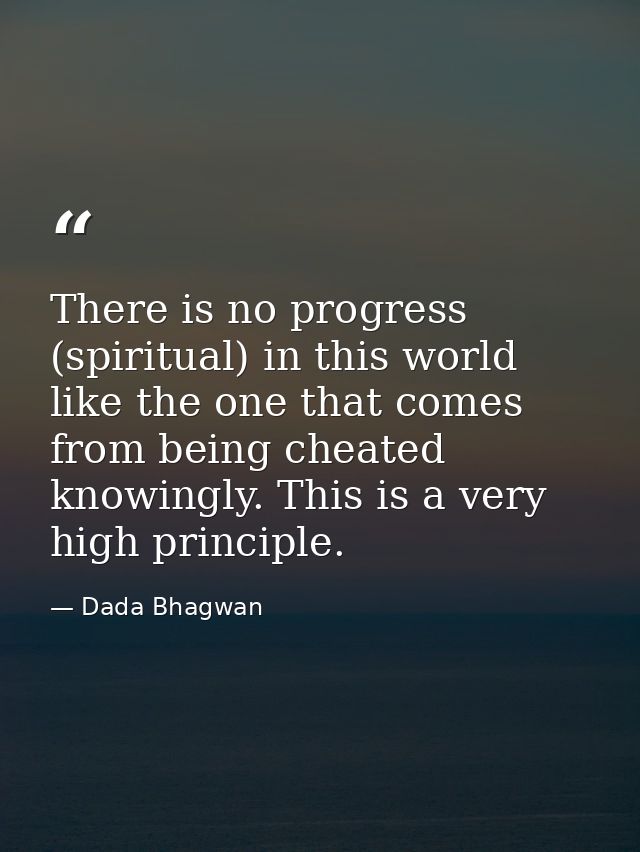 There is no progress (spiritual) in this world like the one that comes from being cheated knowingly. This is a very high — Dada Bhagwan