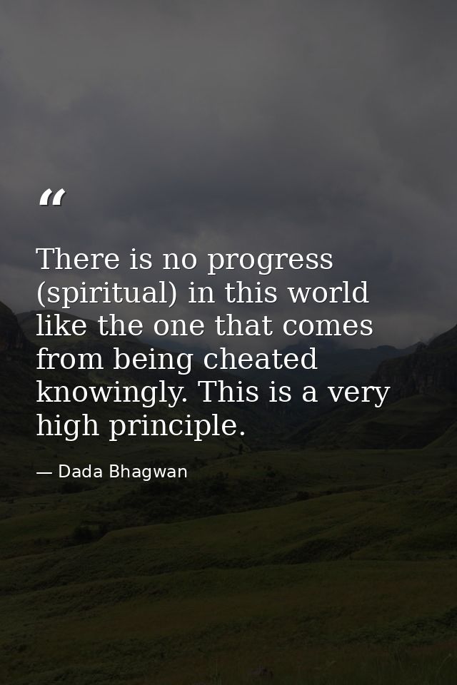 There is no progress (spiritual) in this world like the one that comes from being cheated knowingly. This is a very high — Dada Bhagwan