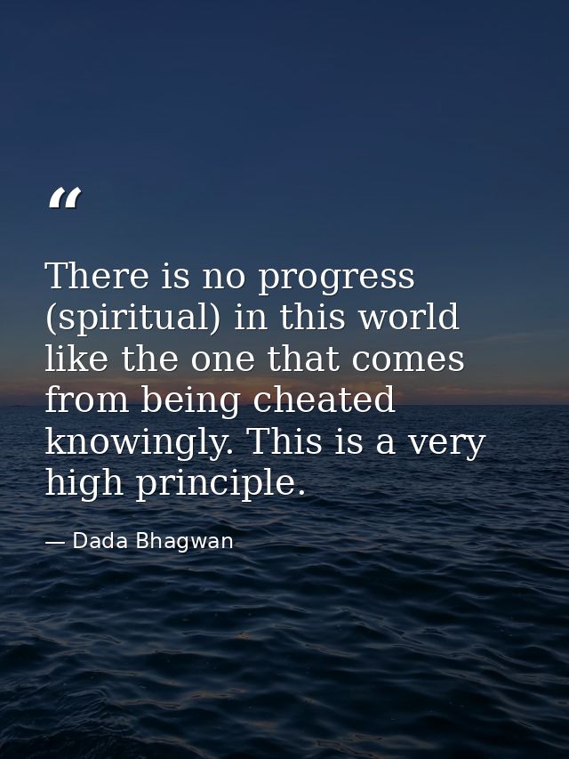 There is no progress (spiritual) in this world like the one that comes from being cheated knowingly. This is a very high — Dada Bhagwan