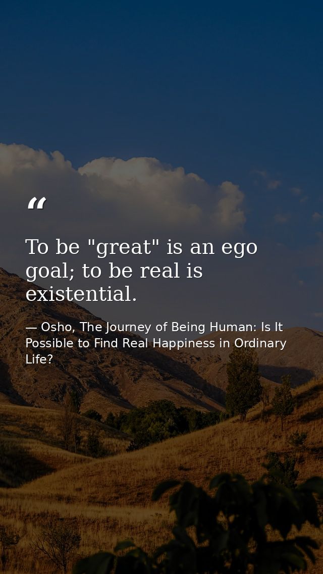 To be "great" is an ego goal; to be real is existential. — Osho, The Journey of Being Human: Is It Possible to Find Real Happiness in Ordinary Life?