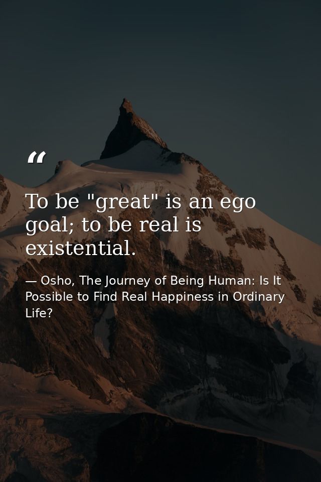 To be "great" is an ego goal; to be real is existential. — Osho, The Journey of Being Human: Is It Possible to Find Real Happiness in Ordinary Life?