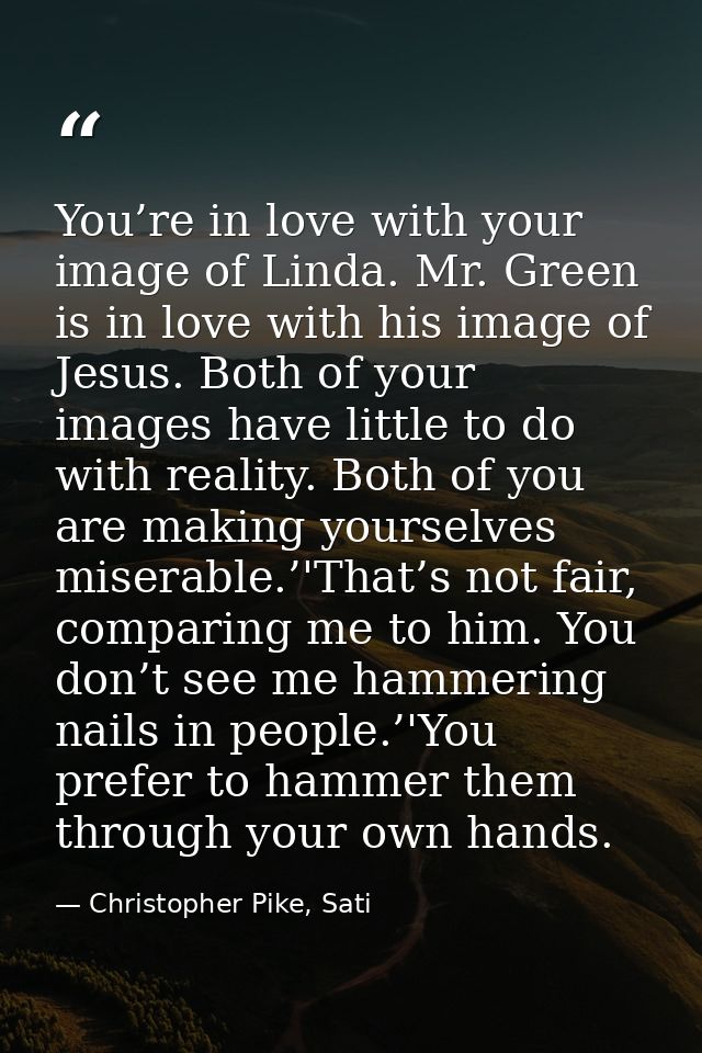 You’re in love with your image of Linda. Mr. Green is in love with his image of Jesus. Both of your images have little t — Christopher Pike, Sati