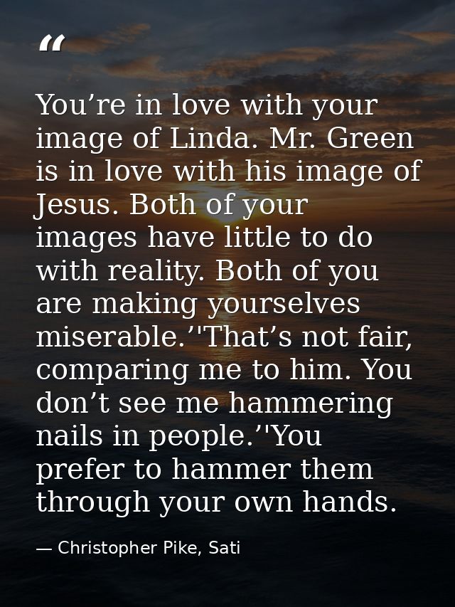 You’re in love with your image of Linda. Mr. Green is in love with his image of Jesus. Both of your images have little t — Christopher Pike, Sati