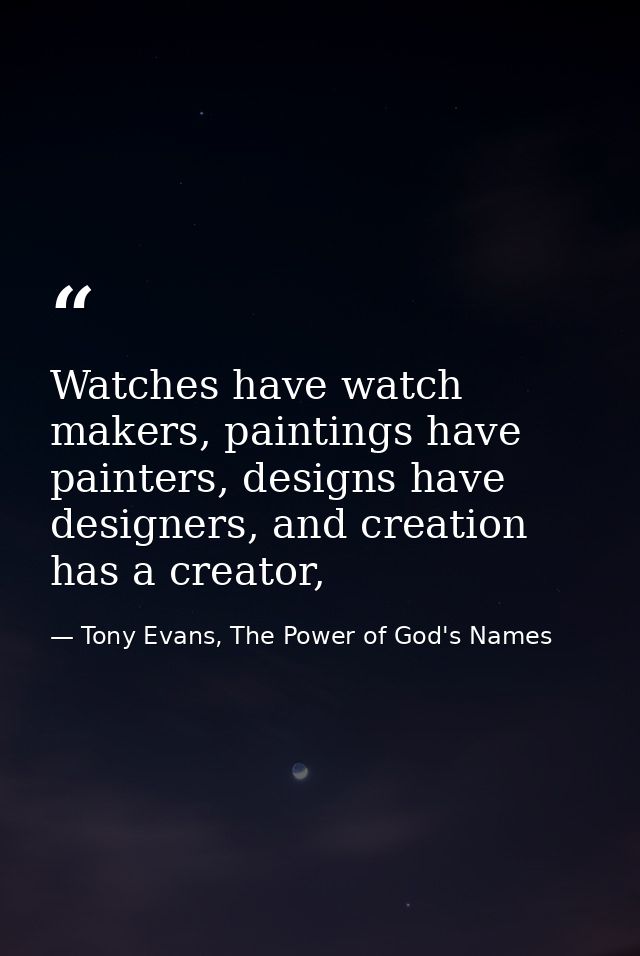 Watches have watch makers, paintings have painters, designs have designers, and creation has a creator, — Tony Evans, The Power of God's Names