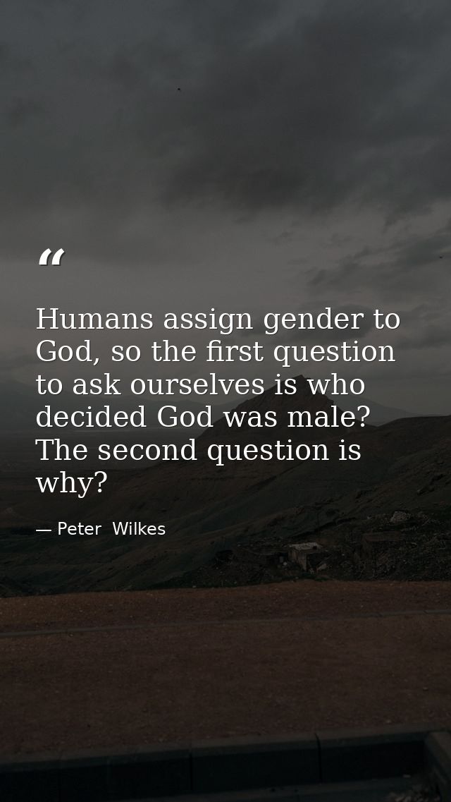 Humans assign gender to God, so the first question to ask ourselves is who decided God was male? The second question is  — Peter  Wilkes