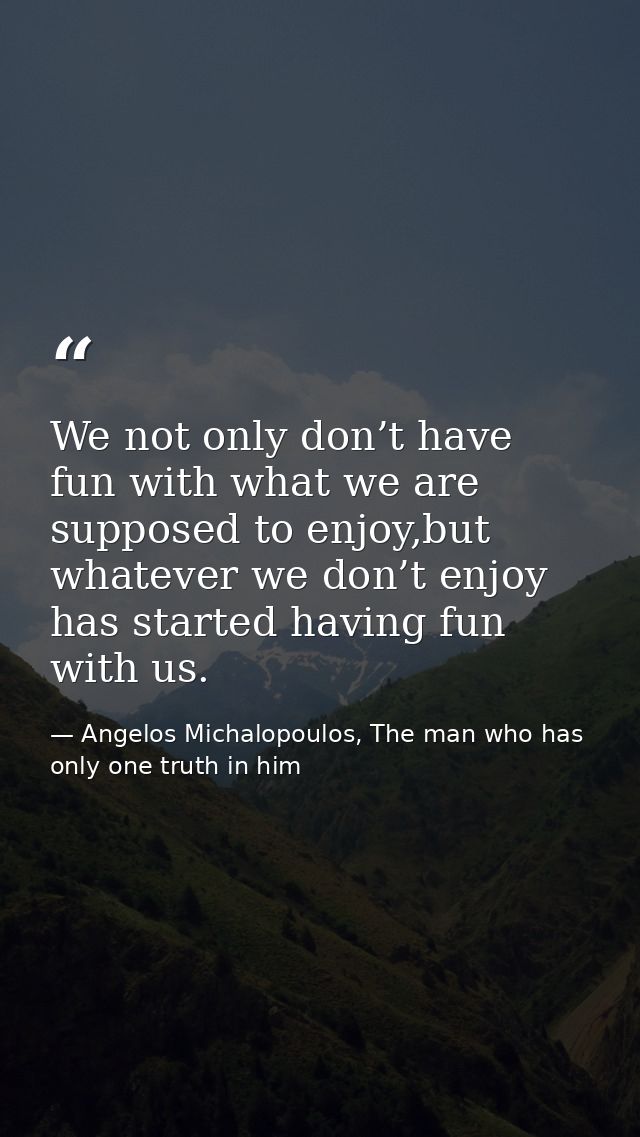 We not only don’t have fun with what we are supposed to enjoy,but whatever we don’t enjoy has started having fun with us — Angelos Michalopoulos, The man who has only one truth in him