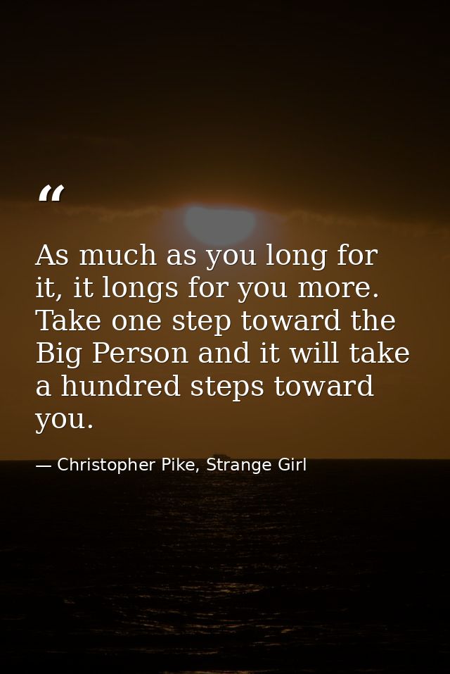 As much as you long for it, it longs for you more. Take one step toward the Big Person and it will take a hundred steps  — Christopher Pike, Strange Girl
