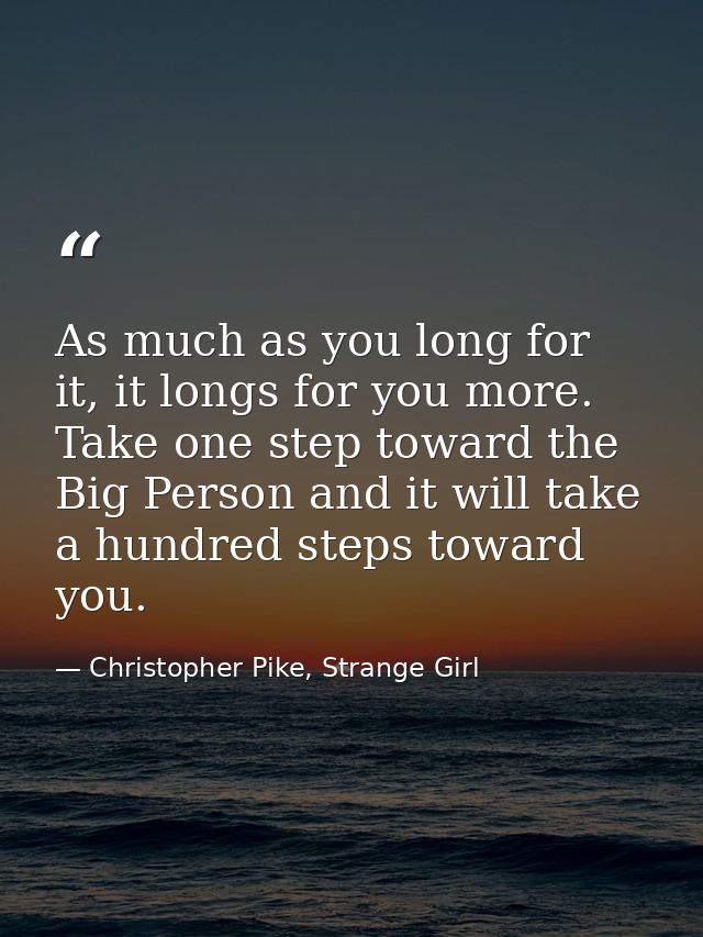 As much as you long for it, it longs for you more. Take one step toward the Big Person and it will take a hundred steps  — Christopher Pike, Strange Girl