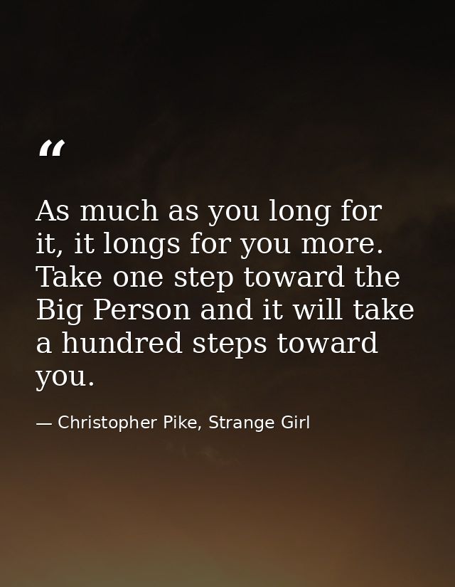 As much as you long for it, it longs for you more. Take one step toward the Big Person and it will take a hundred steps  — Christopher Pike, Strange Girl