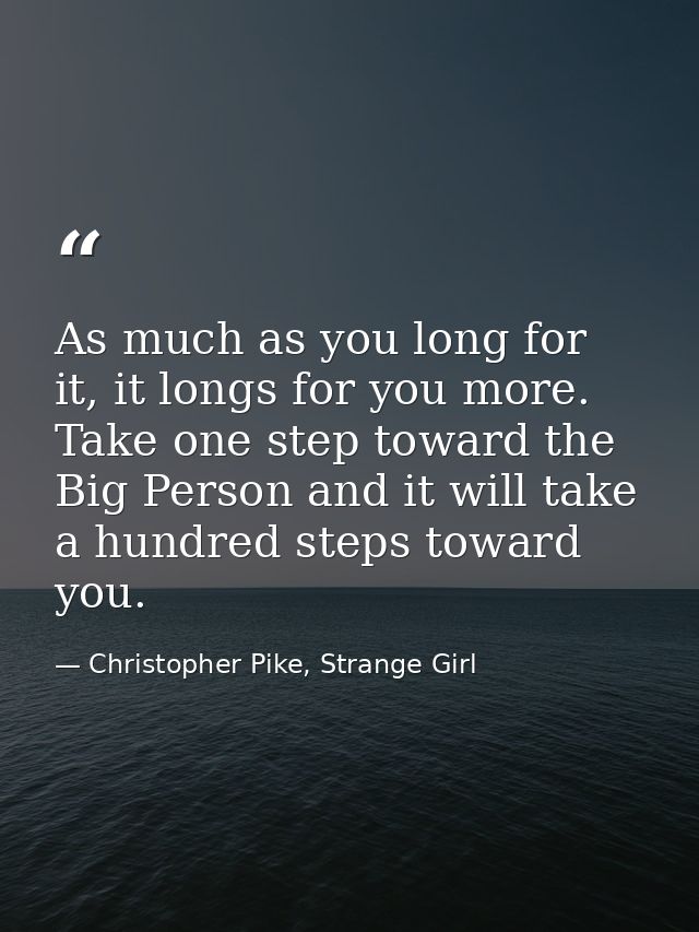 As much as you long for it, it longs for you more. Take one step toward the Big Person and it will take a hundred steps  — Christopher Pike, Strange Girl