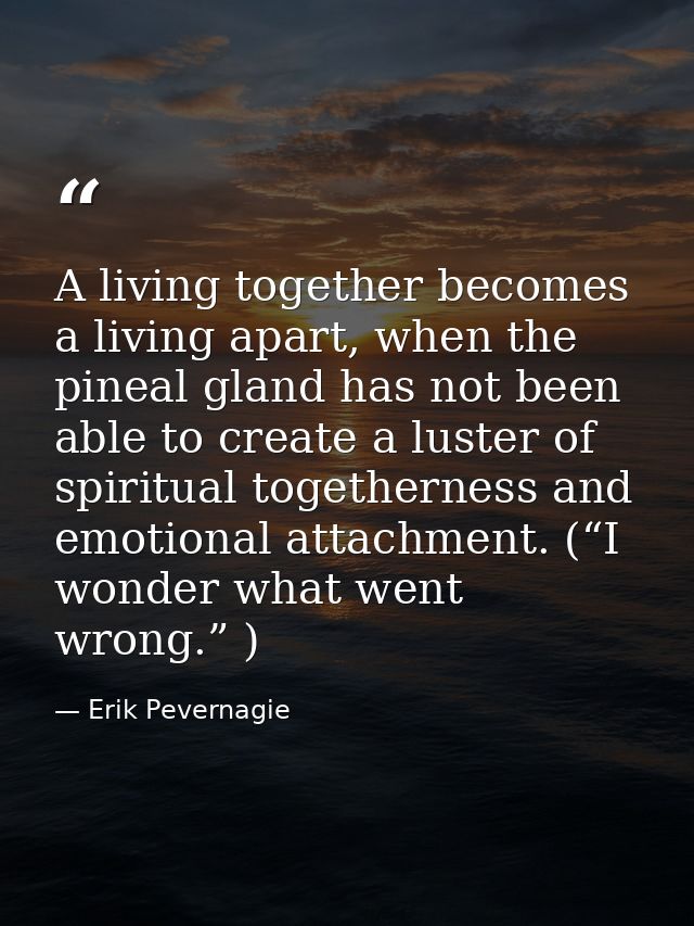 A living together becomes a living apart, when the pineal gland has not been able to create a luster of spiritual togeth — Erik Pevernagie