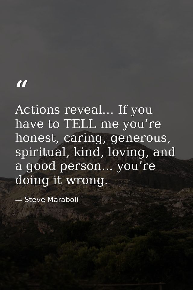 Actions reveal… If you have to TELL me you’re honest, caring, generous, spiritual, kind, loving, and a good person... yo — Steve Maraboli