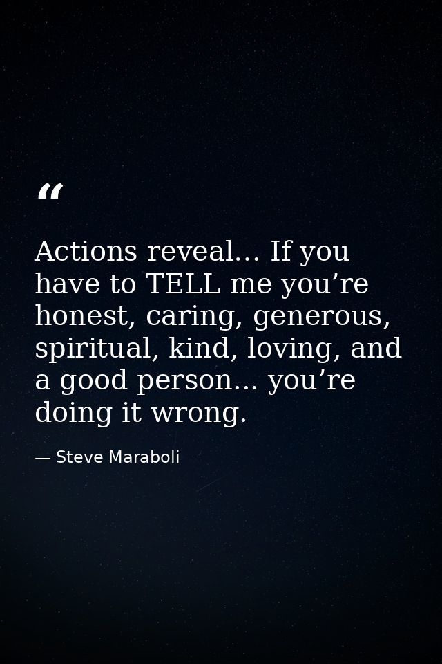 Actions reveal… If you have to TELL me you’re honest, caring, generous, spiritual, kind, loving, and a good person... yo — Steve Maraboli