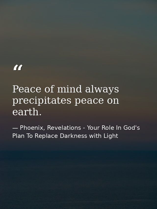 Peace of mind always precipitates peace on earth. — Phoenix, Revelations - Your Role In God's Plan To Replace Darkness with Light
