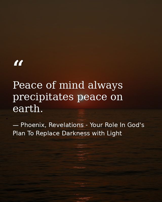 Peace of mind always precipitates peace on earth. — Phoenix, Revelations - Your Role In God's Plan To Replace Darkness with Light