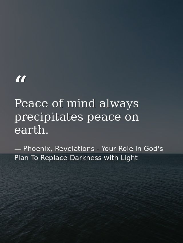 Peace of mind always precipitates peace on earth. — Phoenix, Revelations - Your Role In God's Plan To Replace Darkness with Light