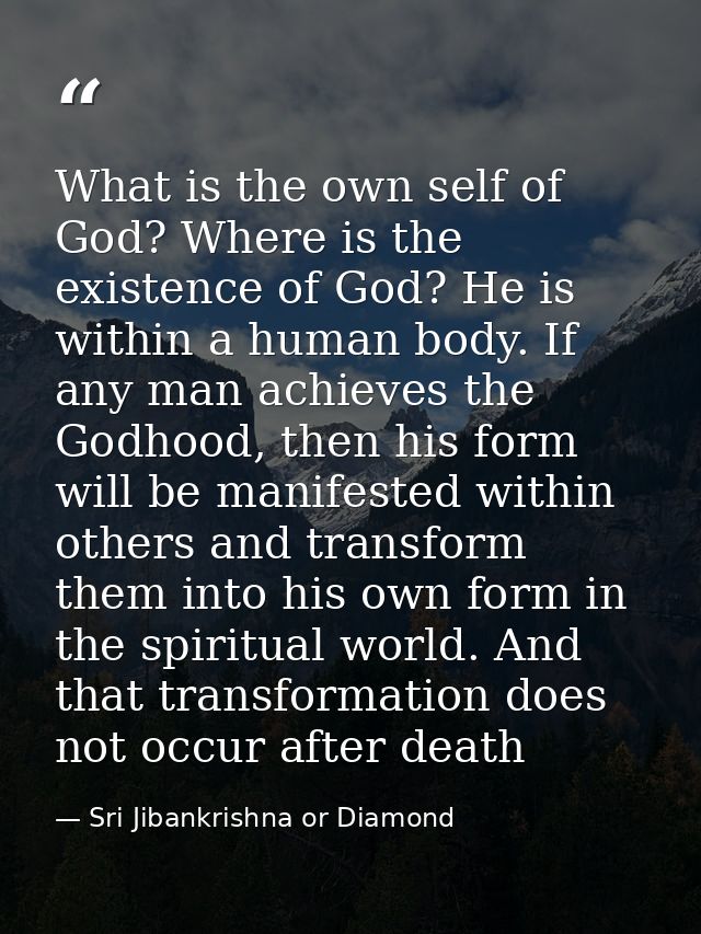 What is the own self of God? Where is the existence of God? He is within a human body. If any man achieves the Godhood,  — Sri Jibankrishna or Diamond