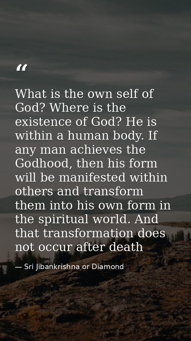 What is the own self of God? Where is the existence of God? He is within a human body. If any man achieves the Godhood,  — Sri Jibankrishna or Diamond