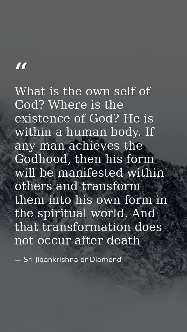 What is the own self of God? Where is the existence of God? He is within a human body. If any man achieves the Godhood,  — Sri Jibankrishna or Diamond