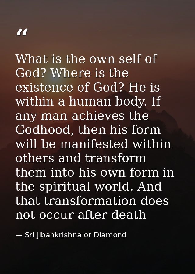 What is the own self of God? Where is the existence of God? He is within a human body. If any man achieves the Godhood,  — Sri Jibankrishna or Diamond