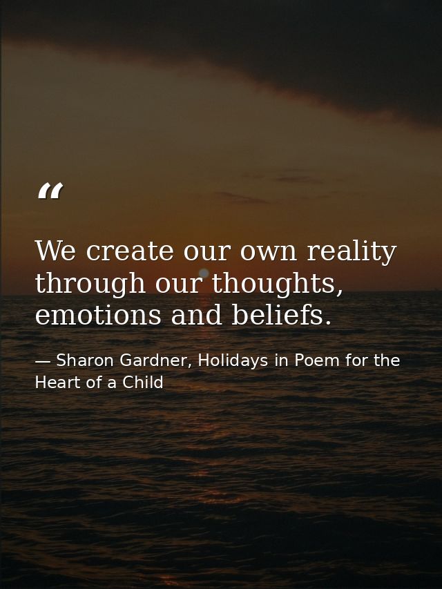 We create our own reality through our thoughts, emotions and beliefs. — Sharon Gardner, Holidays in Poem for the Heart of a Child