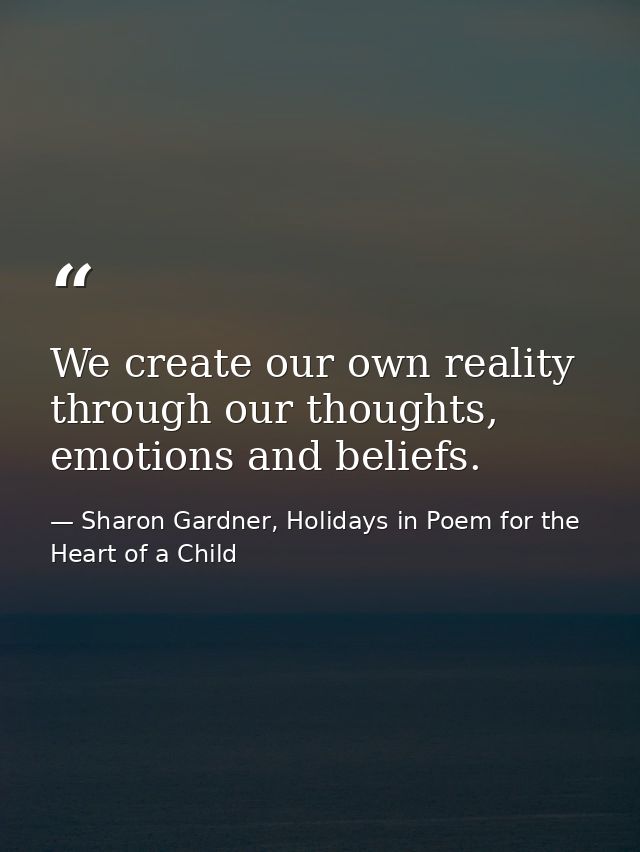 We create our own reality through our thoughts, emotions and beliefs. — Sharon Gardner, Holidays in Poem for the Heart of a Child
