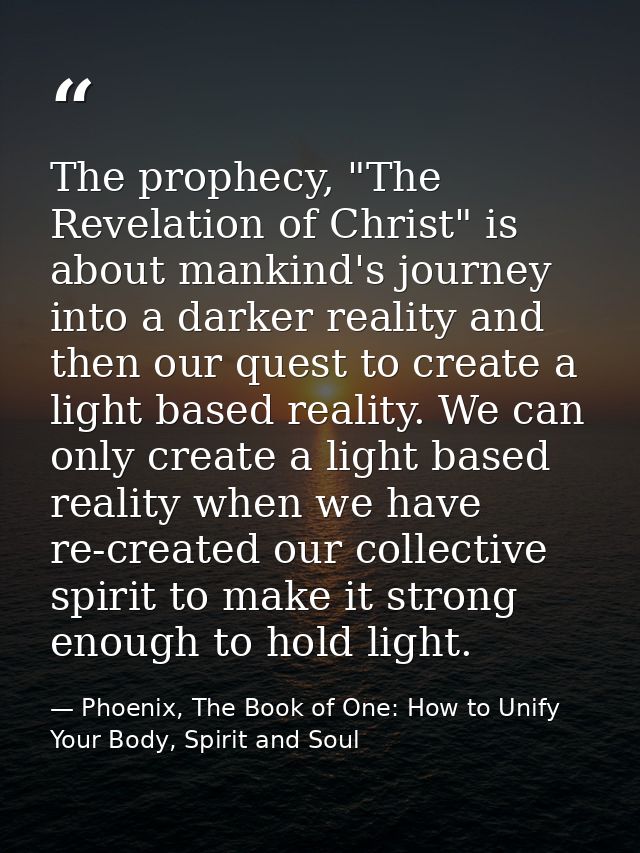 The prophecy, "The Revelation of Christ" is about mankind's journey into a darker reality and then our quest to create a — Phoenix, The Book of One: How to Unify Your Body, Spirit and Soul