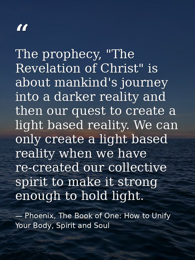 The prophecy, "The Revelation of Christ" is about mankind's journey into a darker reality and then our quest to create a — Phoenix, The Book of One: How to Unify Your Body, Spirit and Soul