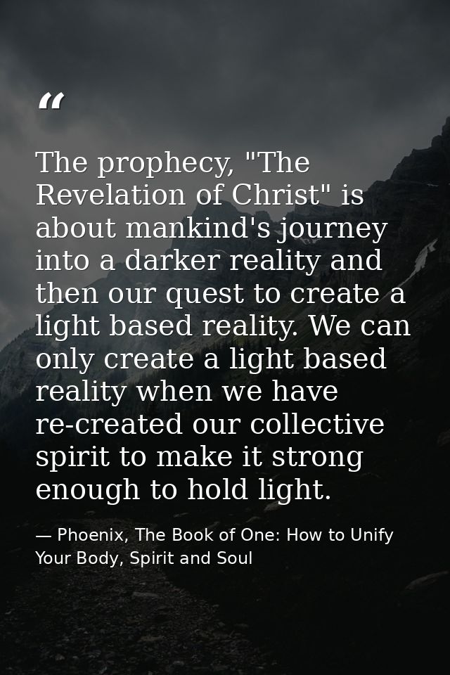 The prophecy, "The Revelation of Christ" is about mankind's journey into a darker reality and then our quest to create a — Phoenix, The Book of One: How to Unify Your Body, Spirit and Soul