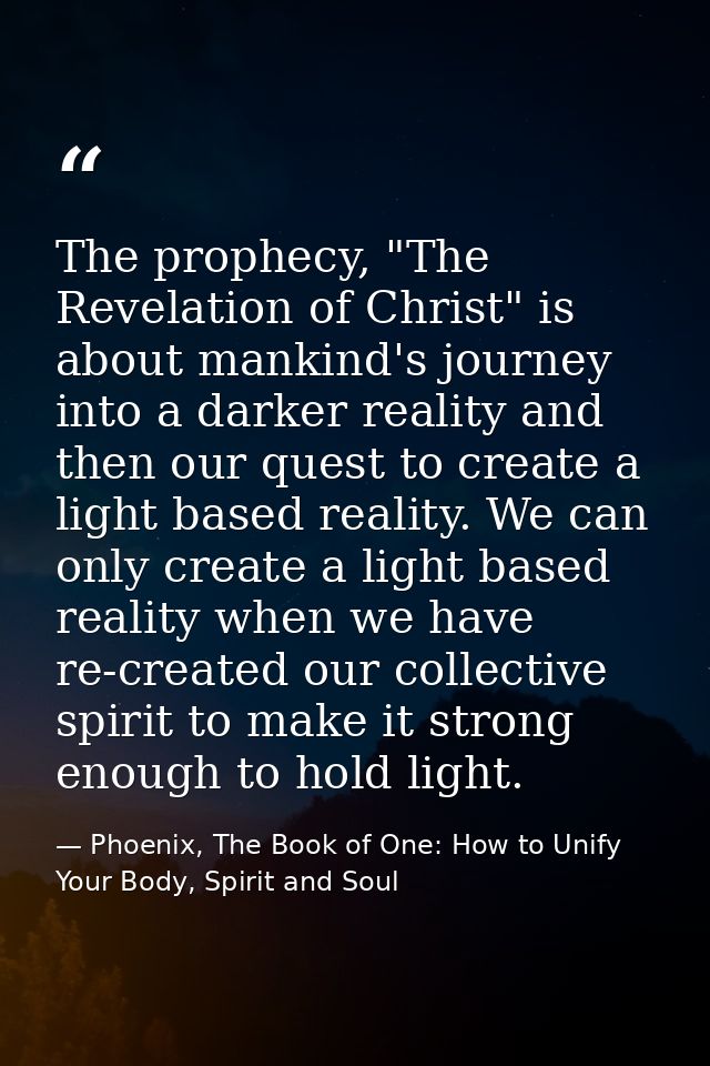 The prophecy, "The Revelation of Christ" is about mankind's journey into a darker reality and then our quest to create a — Phoenix, The Book of One: How to Unify Your Body, Spirit and Soul