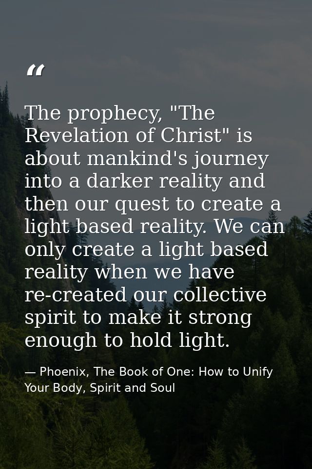 The prophecy, "The Revelation of Christ" is about mankind's journey into a darker reality and then our quest to create a — Phoenix, The Book of One: How to Unify Your Body, Spirit and Soul