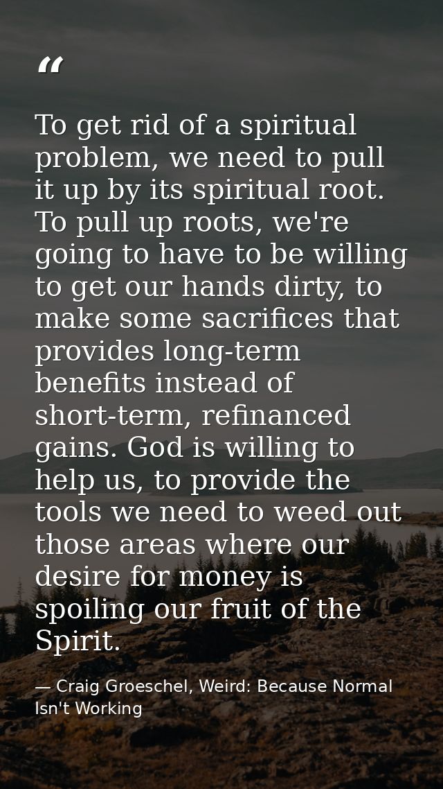 To get rid of a spiritual problem, we need to pull it up by its spiritual root. To pull up roots, we're going to have to — Craig Groeschel, Weird: Because Normal Isn't Working