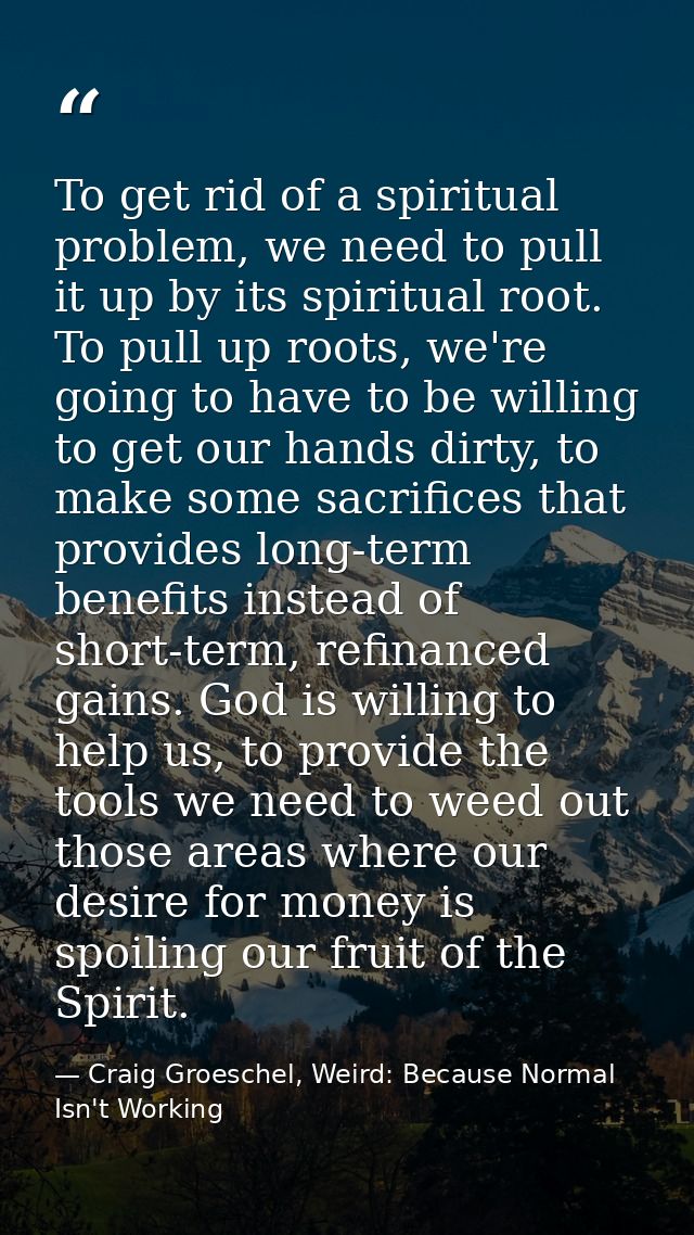 To get rid of a spiritual problem, we need to pull it up by its spiritual root. To pull up roots, we're going to have to — Craig Groeschel, Weird: Because Normal Isn't Working