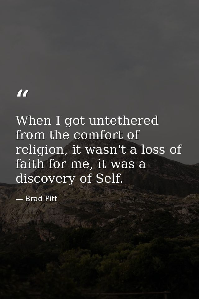 When I got untethered from the comfort of religion, it wasn't a loss of faith for me, it was a discovery of Self. — Brad Pitt