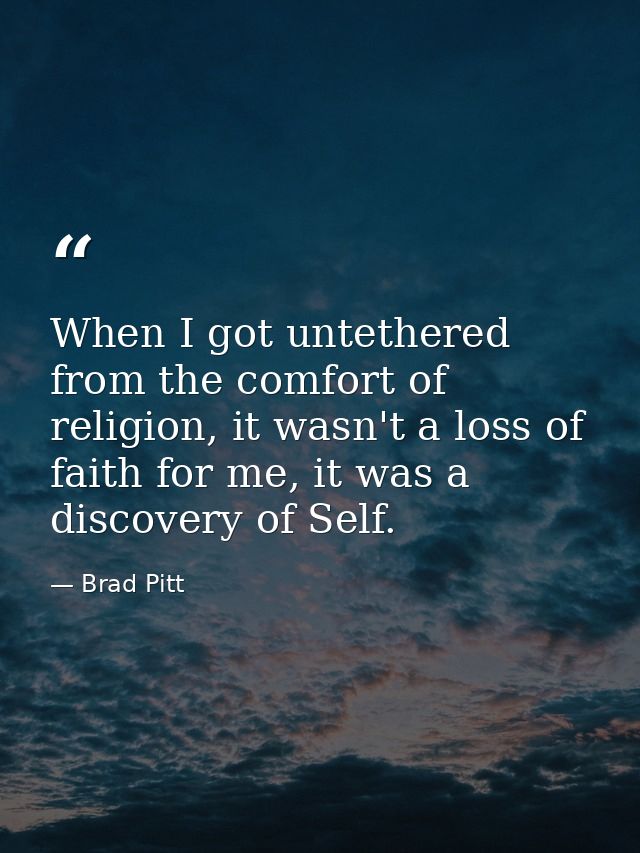 When I got untethered from the comfort of religion, it wasn't a loss of faith for me, it was a discovery of Self. — Brad Pitt