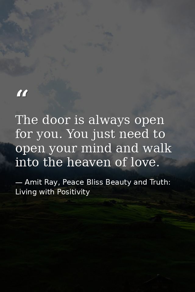 The door is always open for you. You just need to open your mind and walk into the heaven of love. — Amit Ray, Peace Bliss Beauty and Truth: Living with Positivity