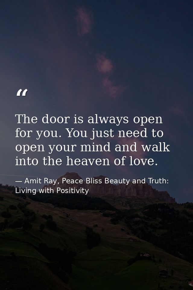 The door is always open for you. You just need to open your mind and walk into the heaven of love. — Amit Ray, Peace Bliss Beauty and Truth: Living with Positivity