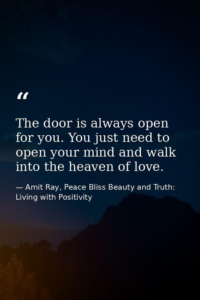 The door is always open for you. You just need to open your mind and walk into the heaven of love. — Amit Ray, Peace Bliss Beauty and Truth: Living with Positivity