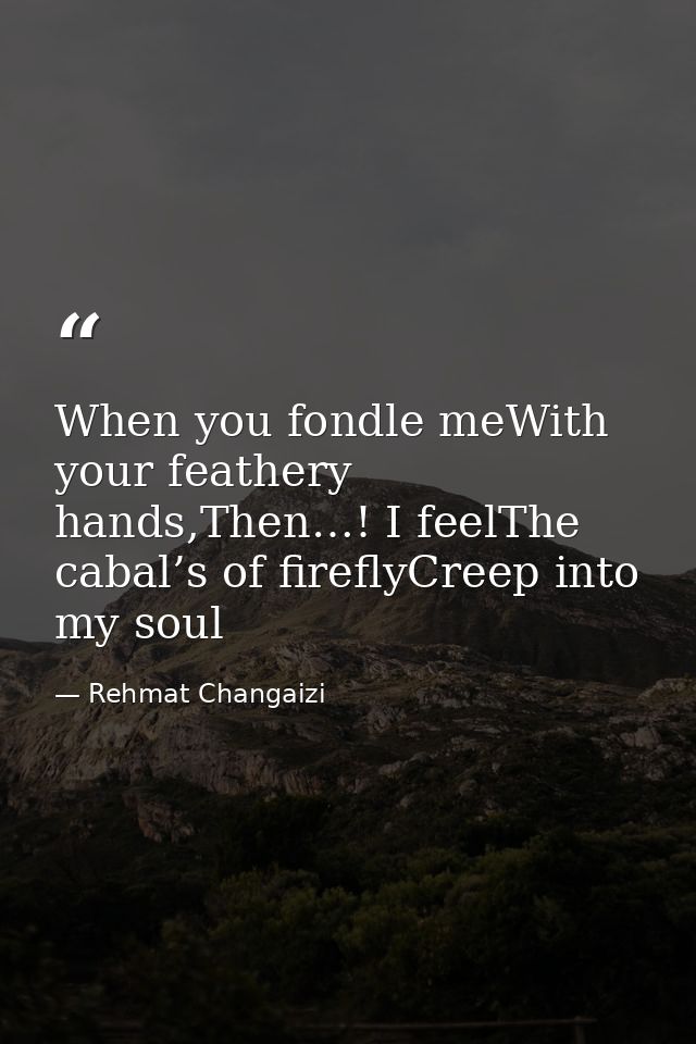When you fondle meWith your feathery hands,Then…! I feelThe cabal’s of fireflyCreep into my soul — Rehmat Changaizi