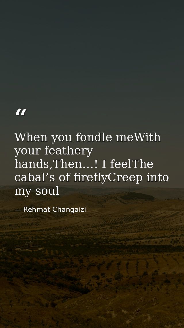When you fondle meWith your feathery hands,Then…! I feelThe cabal’s of fireflyCreep into my soul — Rehmat Changaizi