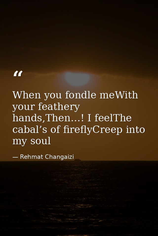 When you fondle meWith your feathery hands,Then…! I feelThe cabal’s of fireflyCreep into my soul — Rehmat Changaizi
