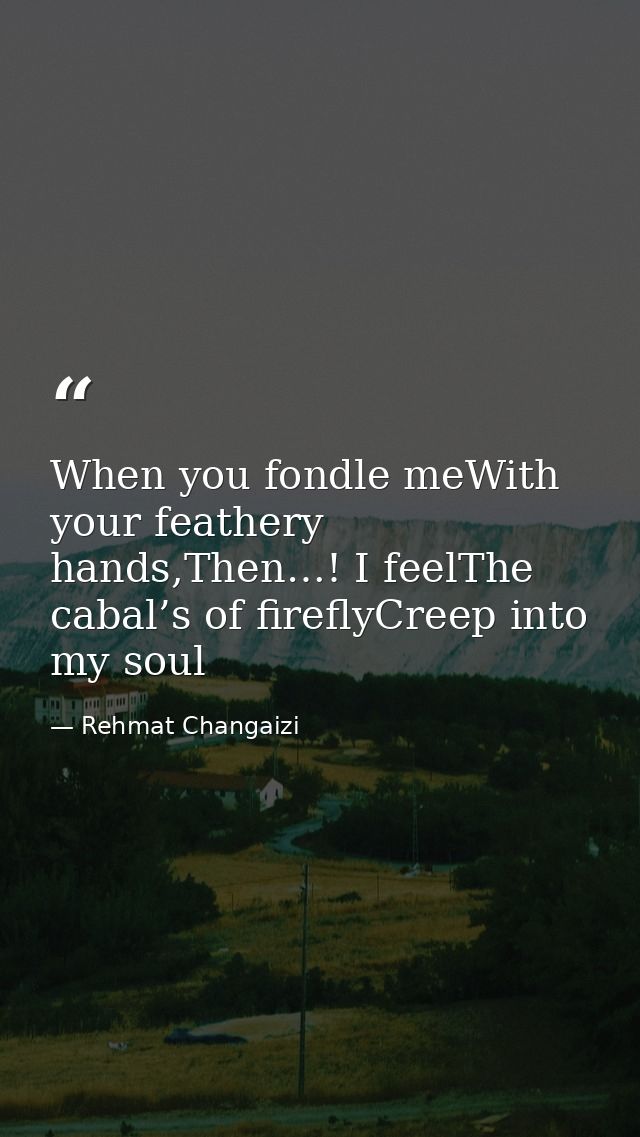 When you fondle meWith your feathery hands,Then…! I feelThe cabal’s of fireflyCreep into my soul — Rehmat Changaizi