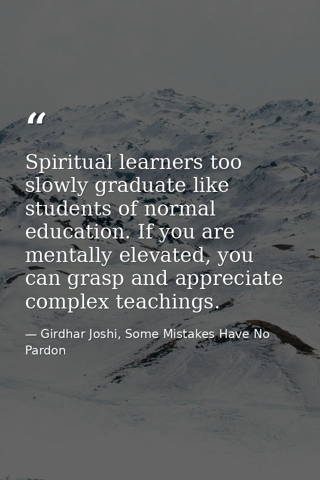 Spiritual learners too slowly graduate like students of normal education. If you are mentally elevated, you can grasp an — Girdhar Joshi, Some Mistakes Have No Pardon