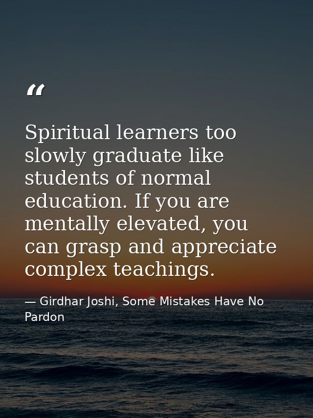 Spiritual learners too slowly graduate like students of normal education. If you are mentally elevated, you can grasp an — Girdhar Joshi, Some Mistakes Have No Pardon