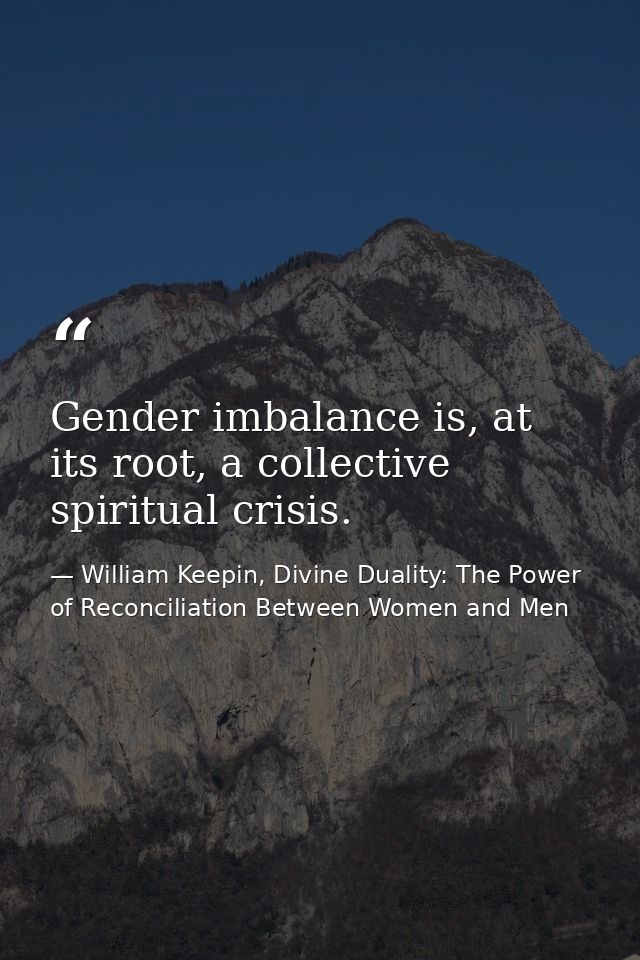 Gender imbalance is, at its root, a collective spiritual crisis. — William Keepin, Divine Duality: The Power of Reconciliation Between Women and Men