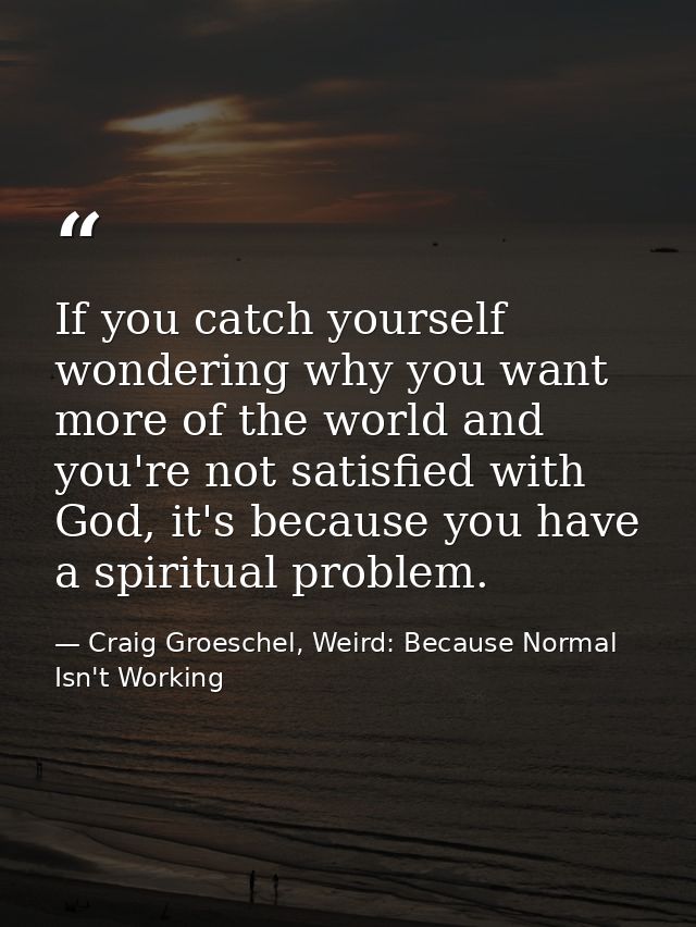 If you catch yourself wondering why you want more of the world and you're not satisfied with God, it's because you have  — Craig Groeschel, Weird: Because Normal Isn't Working