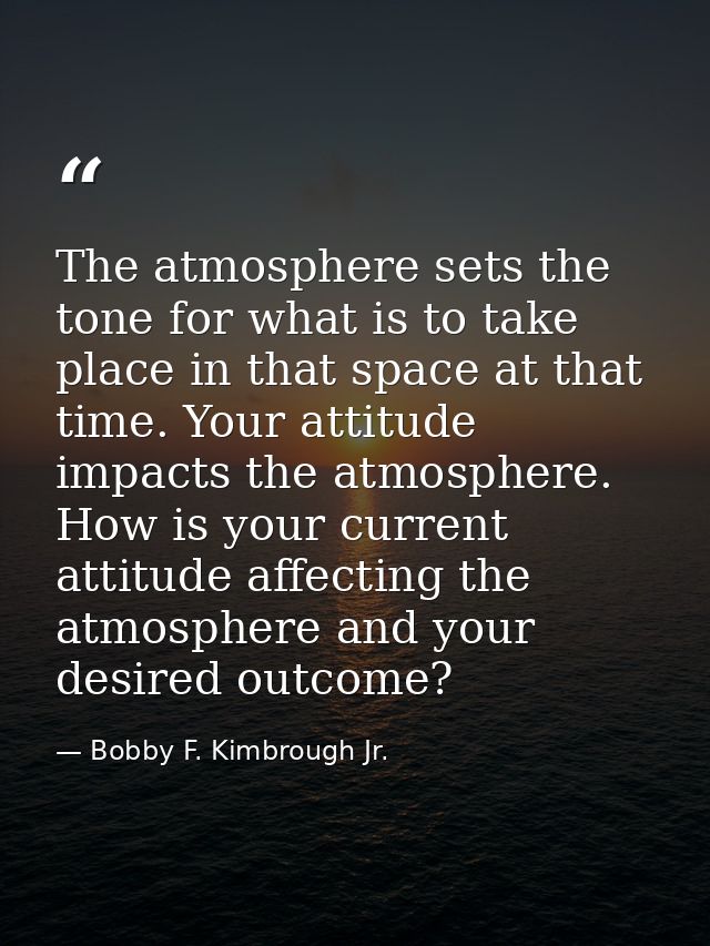 The atmosphere sets the tone for what is to take place in that space at that time. Your attitude impacts the atmosphere. — Bobby F. Kimbrough Jr.
