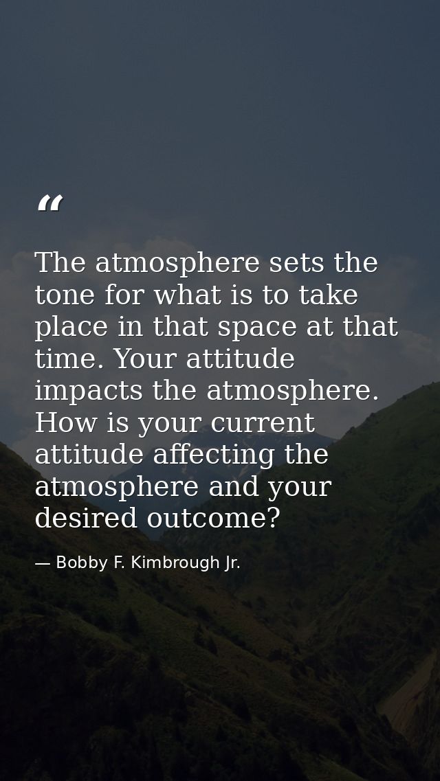The atmosphere sets the tone for what is to take place in that space at that time. Your attitude impacts the atmosphere. — Bobby F. Kimbrough Jr.