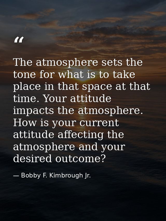 The atmosphere sets the tone for what is to take place in that space at that time. Your attitude impacts the atmosphere. — Bobby F. Kimbrough Jr.