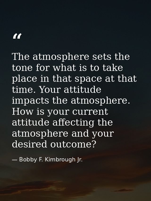 The atmosphere sets the tone for what is to take place in that space at that time. Your attitude impacts the atmosphere. — Bobby F. Kimbrough Jr.